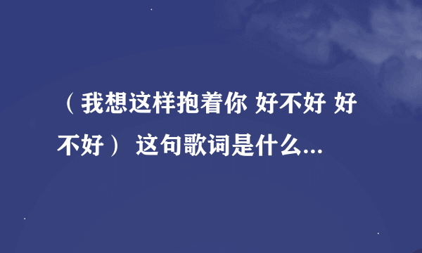 （我想这样抱着你 好不好 好不好） 这句歌词是什么歌名是什么