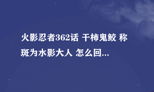 火影忍者362话 干柿鬼鲛 称斑为水影大人 怎么回事？啊飞斑到底有几层身份？