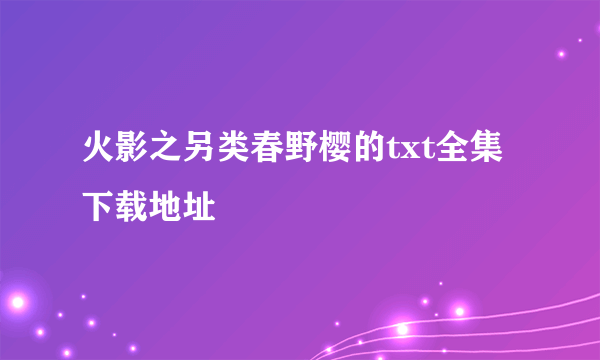 火影之另类春野樱的txt全集下载地址