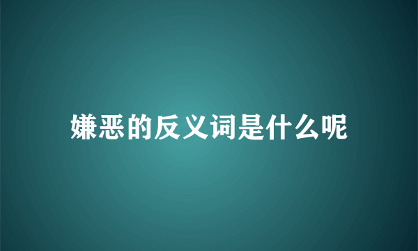 嫌恶的反义词是什么呢