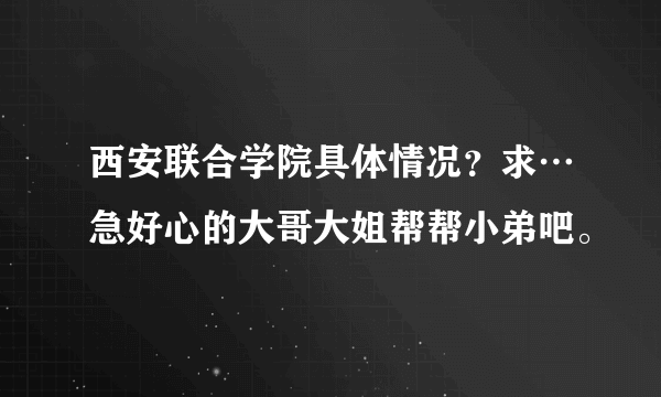 西安联合学院具体情况？求…急好心的大哥大姐帮帮小弟吧。