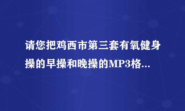 请您把鸡西市第三套有氧健身操的早操和晚操的MP3格式发给我好吗、