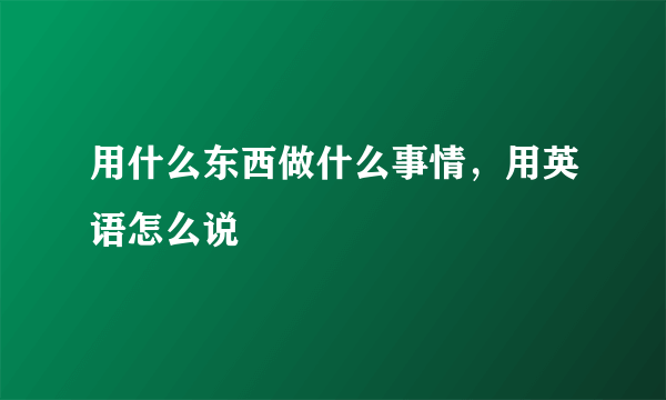 用什么东西做什么事情，用英语怎么说