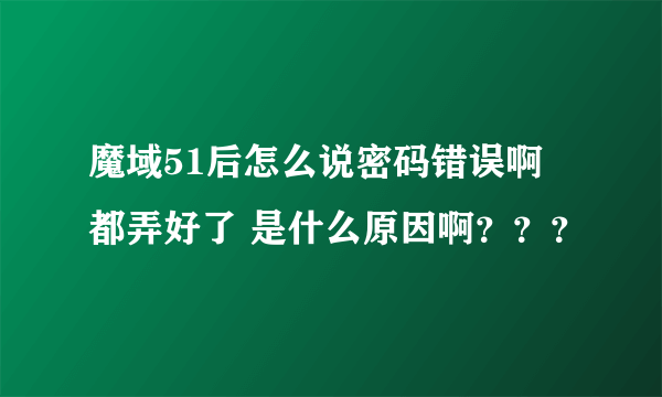 魔域51后怎么说密码错误啊 都弄好了 是什么原因啊？？？