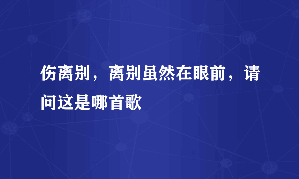 伤离别，离别虽然在眼前，请问这是哪首歌