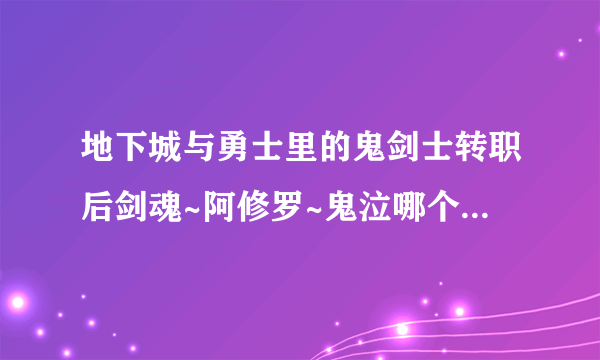 地下城与勇士里的鬼剑士转职后剑魂~阿修罗~鬼泣哪个职业好啊?