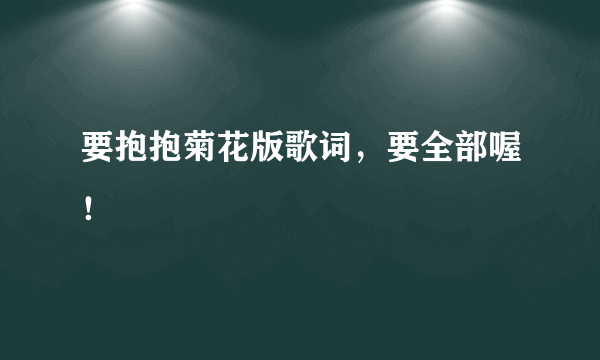 要抱抱菊花版歌词，要全部喔！