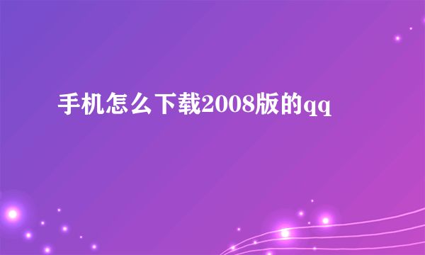 手机怎么下载2008版的qq