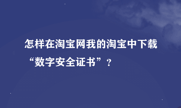 怎样在淘宝网我的淘宝中下载“数字安全证书”？