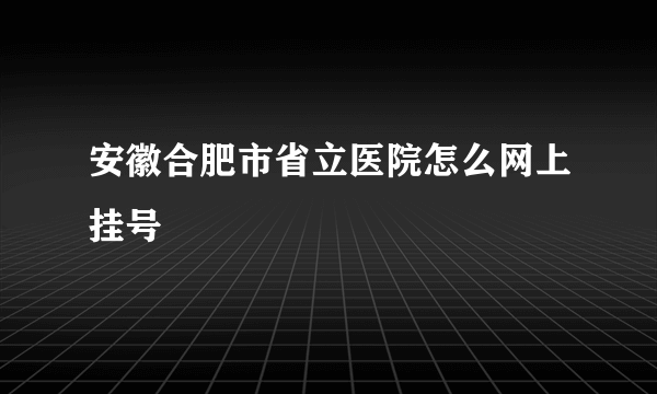 安徽合肥市省立医院怎么网上挂号