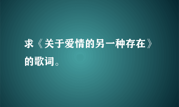 求《关于爱情的另一种存在》的歌词。