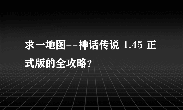 求一地图--神话传说 1.45 正式版的全攻略？