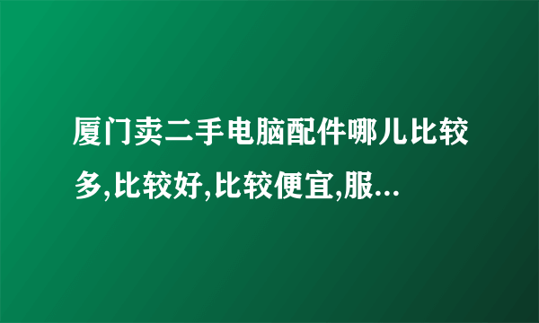 厦门卖二手电脑配件哪儿比较多,比较好,比较便宜,服务好【高分，急】