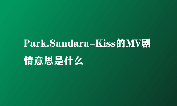 Park.Sandara-Kiss的MV剧情意思是什么