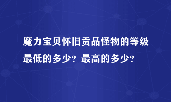 魔力宝贝怀旧贡品怪物的等级最低的多少？最高的多少？