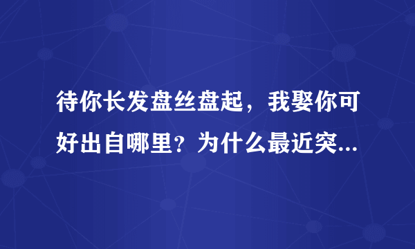 待你长发盘丝盘起，我娶你可好出自哪里？为什么最近突然火了？