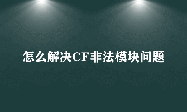 怎么解决CF非法模块问题