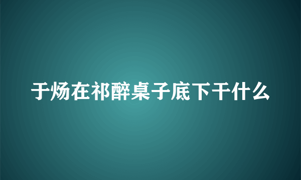 于炀在祁醉桌子底下干什么