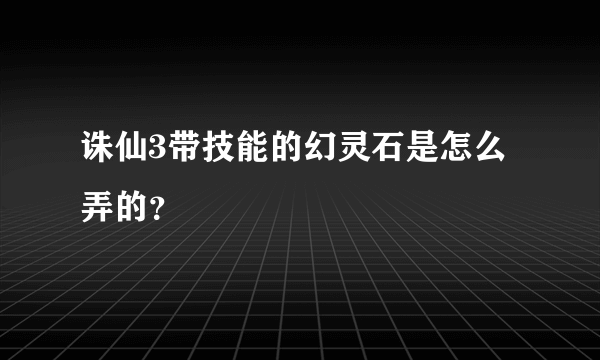 诛仙3带技能的幻灵石是怎么弄的？