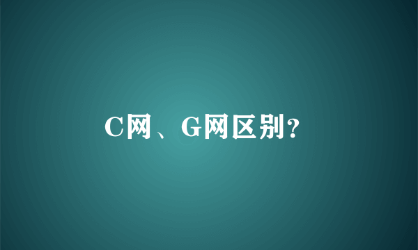 C网、G网区别？