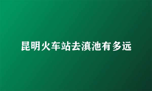 昆明火车站去滇池有多远