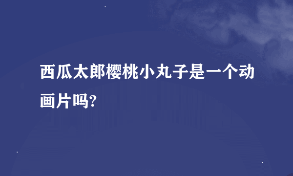 西瓜太郎樱桃小丸子是一个动画片吗?