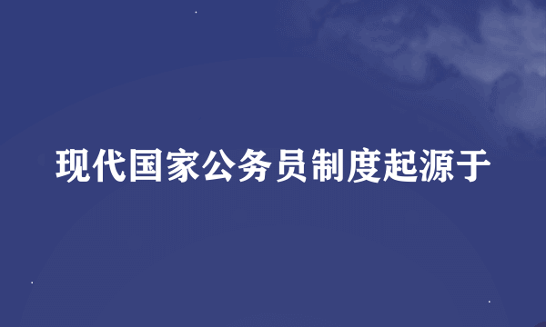 现代国家公务员制度起源于