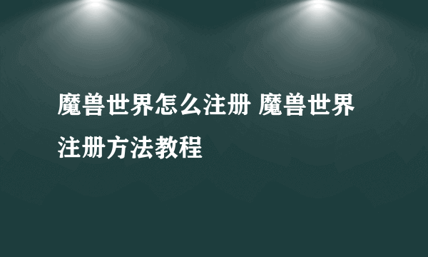 魔兽世界怎么注册 魔兽世界注册方法教程