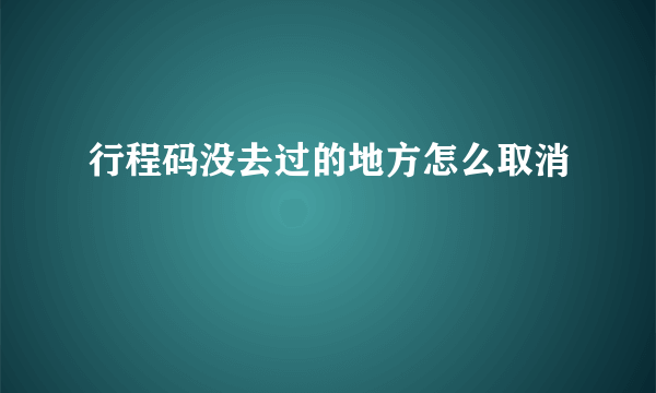 行程码没去过的地方怎么取消