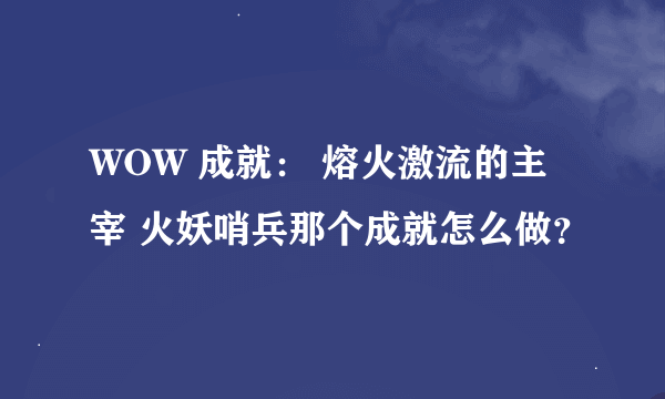 WOW 成就： 熔火激流的主宰 火妖哨兵那个成就怎么做？