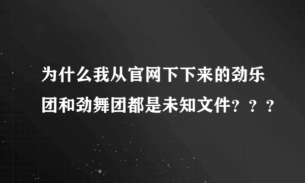 为什么我从官网下下来的劲乐团和劲舞团都是未知文件？？？