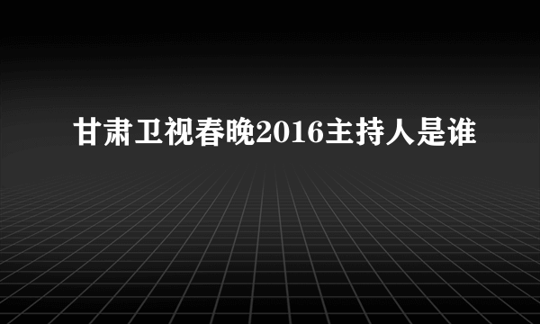 甘肃卫视春晚2016主持人是谁