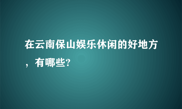 在云南保山娱乐休闲的好地方，有哪些?