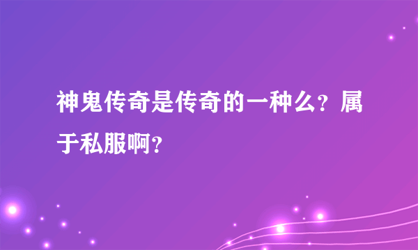 神鬼传奇是传奇的一种么？属于私服啊？