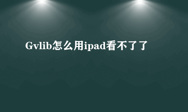 Gvlib怎么用ipad看不了了