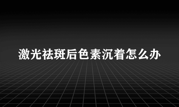 激光祛斑后色素沉着怎么办