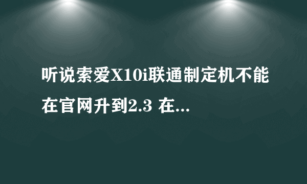 听说索爱X10i联通制定机不能在官网升到2.3 在民间哪里可以升到？