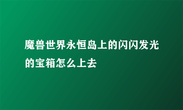 魔兽世界永恒岛上的闪闪发光的宝箱怎么上去