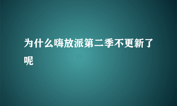 为什么嗨放派第二季不更新了呢