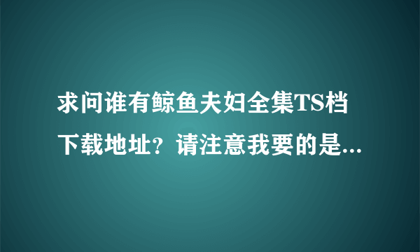 求问谁有鲸鱼夫妇全集TS档下载地址？请注意我要的是没有字幕的高清TS原档，最好是能有个网盘地址