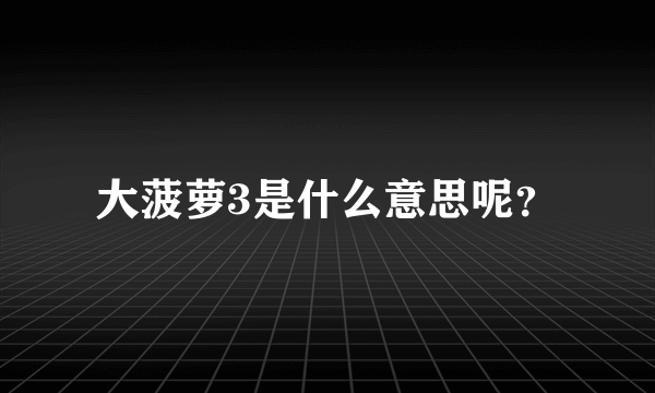 大菠萝3是什么意思呢？