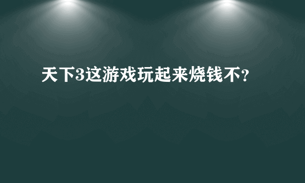 天下3这游戏玩起来烧钱不？