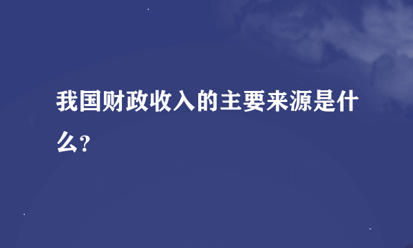 我国财政收入的主要来源是什么？