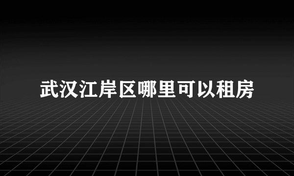 武汉江岸区哪里可以租房