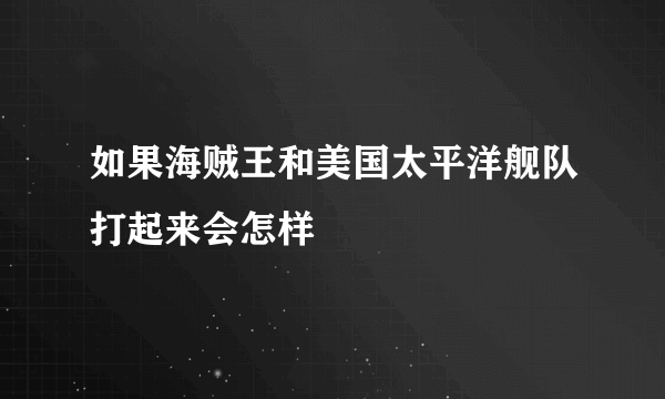 如果海贼王和美国太平洋舰队打起来会怎样