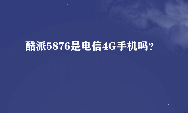 酷派5876是电信4G手机吗？