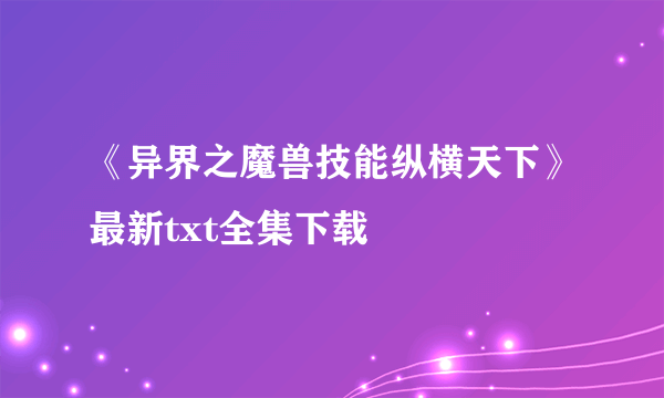 《异界之魔兽技能纵横天下》最新txt全集下载