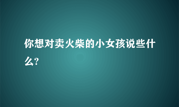 你想对卖火柴的小女孩说些什么?