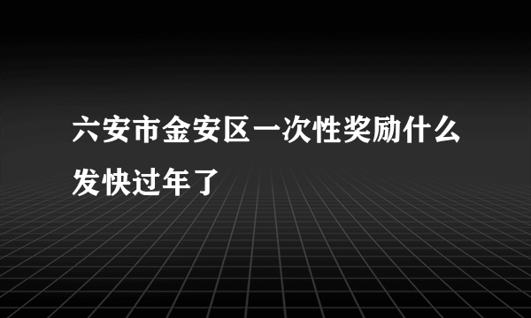 六安市金安区一次性奖励什么发快过年了