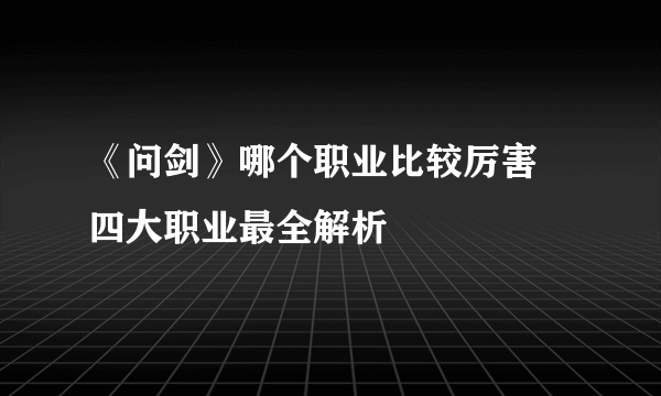 《问剑》哪个职业比较厉害 四大职业最全解析